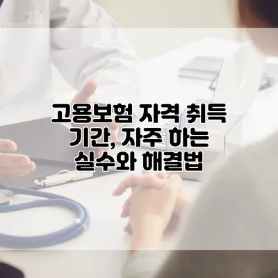 고용보험 자격 취득 기간, 자주 하는 실수와 해결법