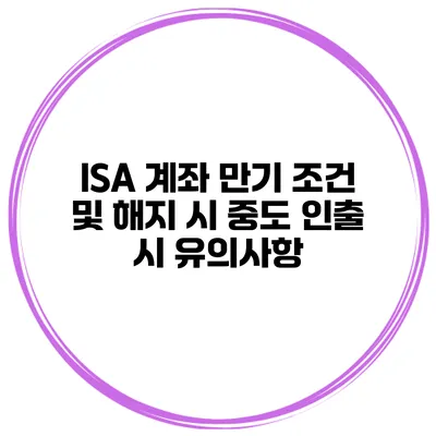 ISA 계좌 만기 조건 및 해지 시 중도 인출 시 유의사항
