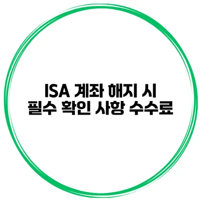 ISA 계좌 해지 시 필수 확인 사항 수수료