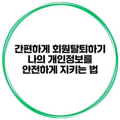 간편하게 회원탈퇴하기 나의 개인정보를 안전하게 지키는 법