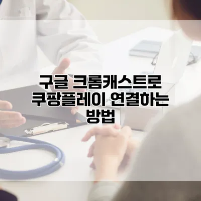 구글 크롬캐스트로 쿠팡플레이 연결하는 방법