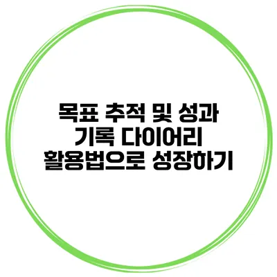 목표 추적 및 성과 기록 다이어리 활용법으로 성장하기