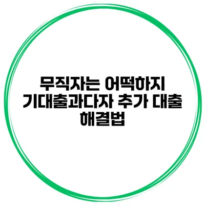 무직자는 어떡하지? 기대출과다자 추가 대출 해결법