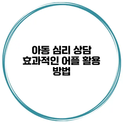 아동 심리 상담 효과적인 어플 활용 방법