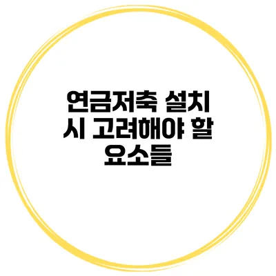 연금저축 설치 시 고려해야 할 요소들